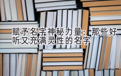  赋予名字神秘力量：那些好听又充满灵性的名字 