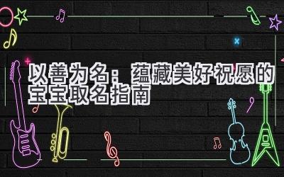   以善为名：蕴藏美好祝愿的宝宝取名指南 