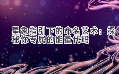   星象指引下的命名艺术：探秘你专属的能量代码  