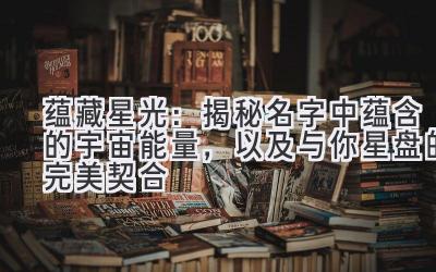 蕴藏星光:揭秘名字中蕴含的宇宙能量,以及与你星盘的完美契合