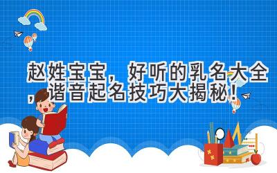 赵姓宝宝,好听的乳名大全,谐音起名技巧大揭秘!