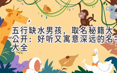   五行缺水男孩，取名秘籍大公开：好听又寓意深远的名字大全 