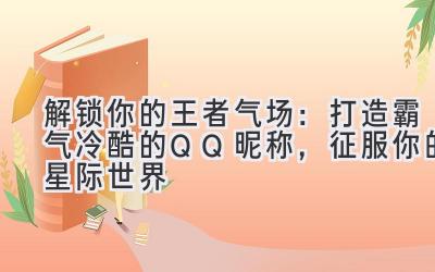   解锁你的王者气场：打造霸气冷酷的QQ昵称，征服你的星际世界 