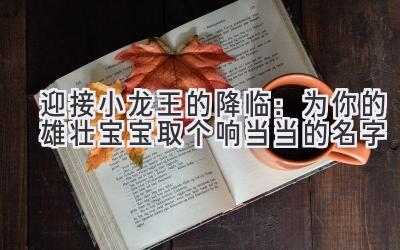  迎接小龙王的降临：为你的雄壮宝宝取个响当当的名字 