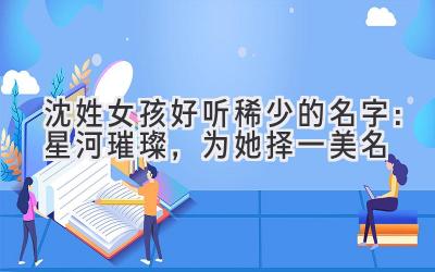 沈姓女孩好听稀少的名字:星河璀璨,为她择一美名