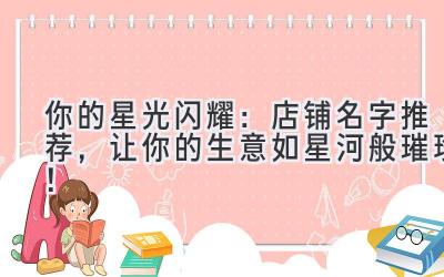   你的星光闪耀：店铺名字推荐，让你的生意如星河般璀璨！ 