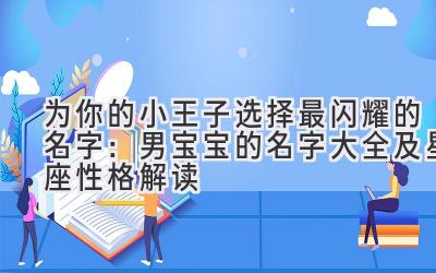  为你的小王子选择最闪耀的名字：男宝宝的名字大全及星座性格解读 