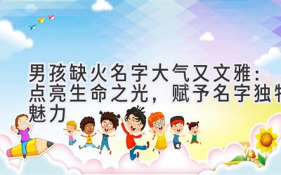 男孩缺火名字大气又文雅:点亮生命之光,赋予名字独特魅力