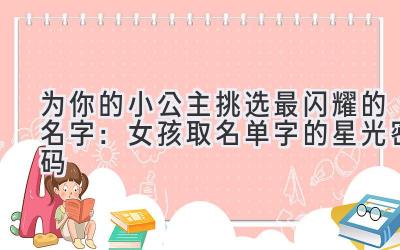 为你的小公主挑选最闪耀的名字:女孩取名单字的星光密码