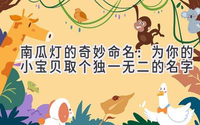 南瓜灯的奇妙命名:为你的小宝贝取个独一无二的名字