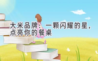 大米品牌:一颗闪耀的星,点亮你的餐桌