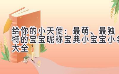 给你的小天使:最萌、最独特的宝宝昵称宝典(小宝宝小名大全)