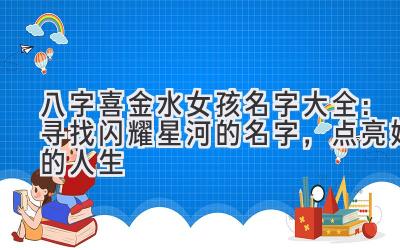 八字喜金水女孩名字大全:寻找闪耀星河的名字,点亮她的人生