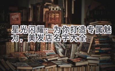 星光闪耀:为你打造专属魅力,美发店名字大全