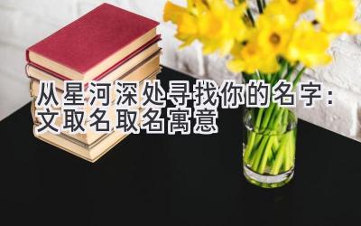 从星河深处寻找你的名字:文取名取名寓意