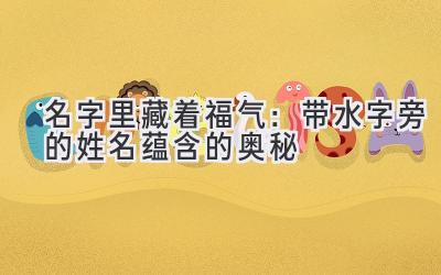 名字里藏着福气:带水字旁的姓名蕴含的奥秘