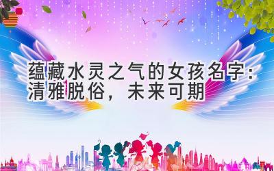  蕴藏水灵之气的女孩名字：清雅脱俗，未来可期 