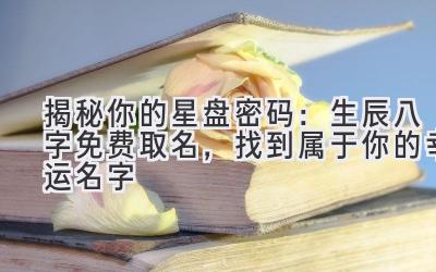 揭秘你的星盘密码:生辰八字免费取名,找到属于你的幸运名字