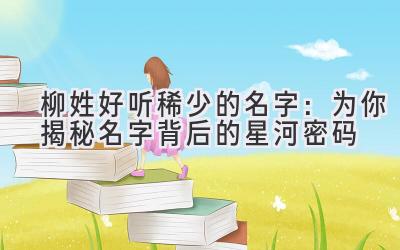  柳姓好听稀少的名字：为你揭秘名字背后的星河密码 