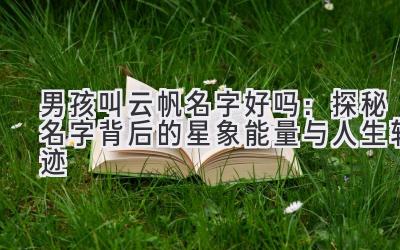  男孩叫云帆名字好吗：探秘名字背后的星象能量与人生轨迹 