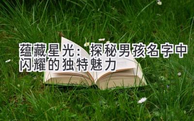 蕴藏星光:探秘男孩名字中闪耀的独特魅力