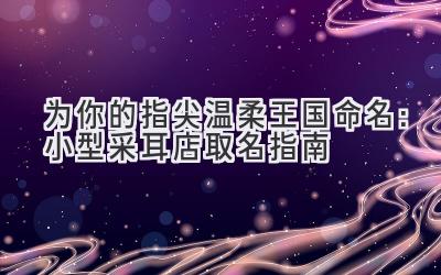 为你的指尖温柔王国命名:小型采耳店取名指南