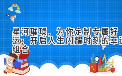 星河璀璨,为你定制专属好运:开启人生闪耀时刻的幸运组合