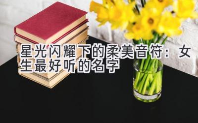 星光闪耀下的柔美音符:女生最好听的名字