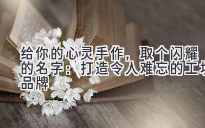 给你的心灵手作,取个闪耀的名字:打造令人难忘的工坊品牌