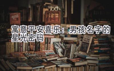 寓意平安喜乐:男孩名字的星光密码