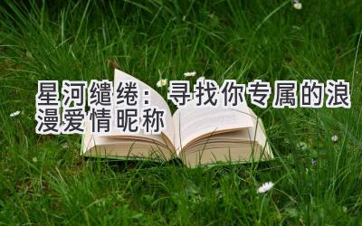 星河缱绻:寻找你专属的浪漫爱情昵称