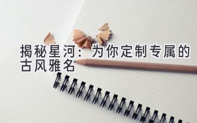 揭秘星河:为你定制专属的古风雅名