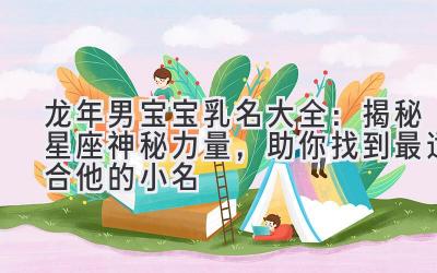 龙年男宝宝乳名大全：揭秘星座神秘力量，助你找到最适合他的小名