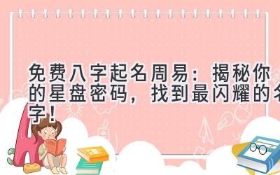   免费八字起名周易：揭秘你的星盘密码，找到最闪耀的名字！ 