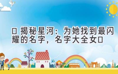  ✨揭秘星河：为她找到最闪耀的名字，名字大全女✨ 