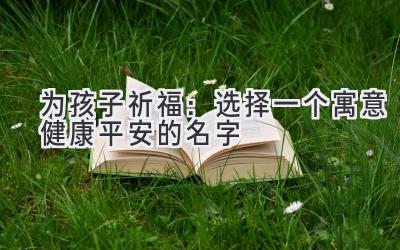  为孩子祈福：选择一个寓意健康平安的名字 