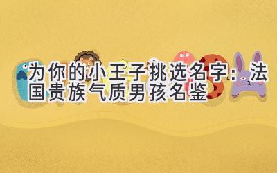  为你的小王子挑选名字：法国贵族气质男孩名鉴 