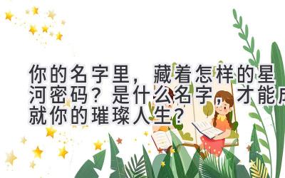 你的名字里,藏着怎样的星河密码?是什么名字,才能成就你的璀璨人生?