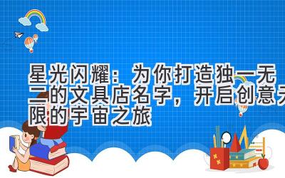 星光闪耀:为你打造独一无二的文具店名字,开启创意无限的宇宙之旅