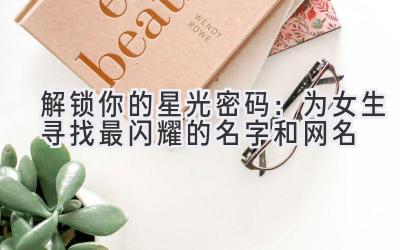   解锁你的星光密码：为女生寻找最闪耀的名字和网名 