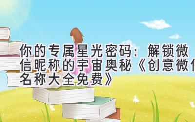 你的专属星光密码:解锁微信昵称的宇宙奥秘 《创意微信名称大全免费》