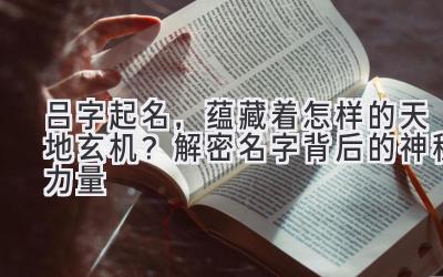 吕字起名，蕴藏着怎样的天地玄机？解密名字背后的神秘力量