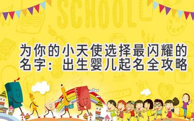  为你的小天使选择最闪耀的名字：出生婴儿起名全攻略 