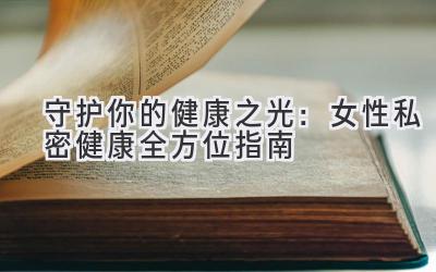 守护你的健康之光:女性私密健康全方位指南