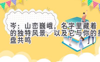  岑：山峦巍峨，名字里藏着的独特风景，以及它与你的星盘共鸣 