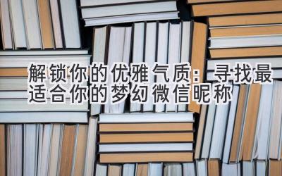   解锁你的优雅气质：寻找最适合你的梦幻微信昵称 