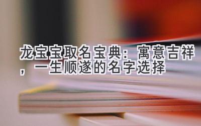  龙宝宝取名宝典：寓意吉祥，一生顺遂的名字选择 