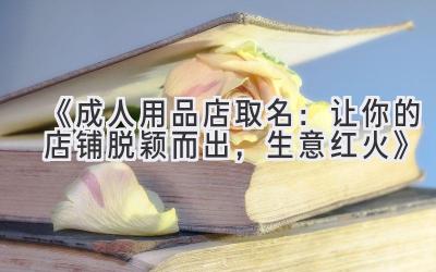 《成人用品店取名:让你的店铺脱颖而出,生意红火》
