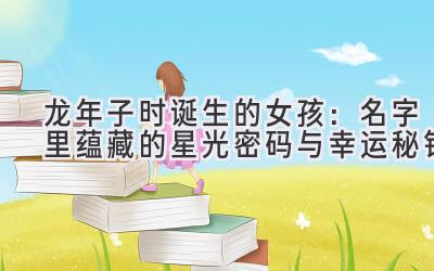  龙年子时诞生的女孩：名字里蕴藏的星光密码与幸运秘钥 