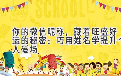   你的微信昵称，藏着旺盛好运的秘密：巧用姓名学提升个人磁场 